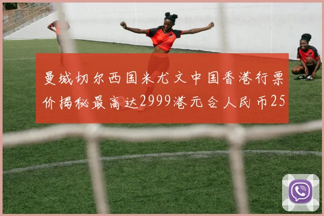 曼城切尔西国米尤文中国香港行票价揭秘最高达2999港元合人民币2598元