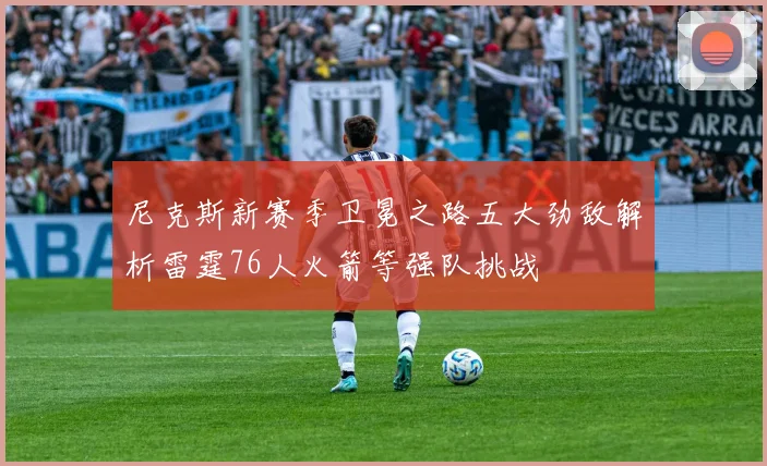 尼克斯新赛季卫冕之路五大劲敌解析雷霆76人火箭等强队挑战