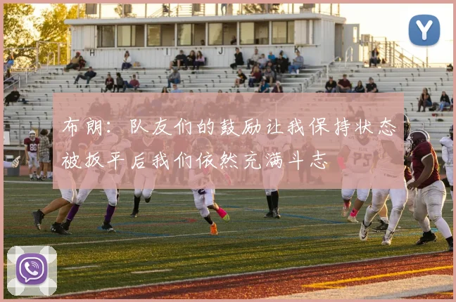 布朗：队友们的鼓励让我保持状态被扳平后我们依然充满斗志