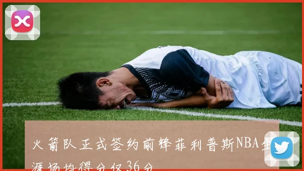 火箭队正式签约前锋菲利普斯NBA生涯场均得分仅36分