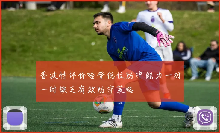 香波特评价哈登低位防守能力一对一时缺乏有效防守策略