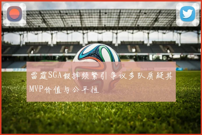 雷霆SGA假摔频繁引争议多队质疑其MVP价值与公平性