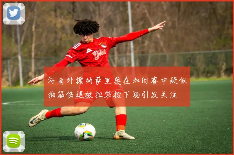 河南外援纳萨里奥在加时赛中疑似抽筋伤退被担架抬下场引发关注