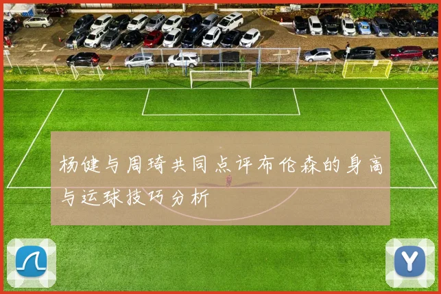 杨健与周琦共同点评布伦森的身高与运球技巧分析