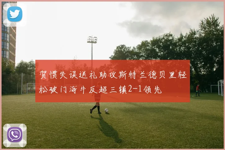 贺惯失误送礼助攻斯特兰德贝里轻松破门海牛反超三镇2-1领先
