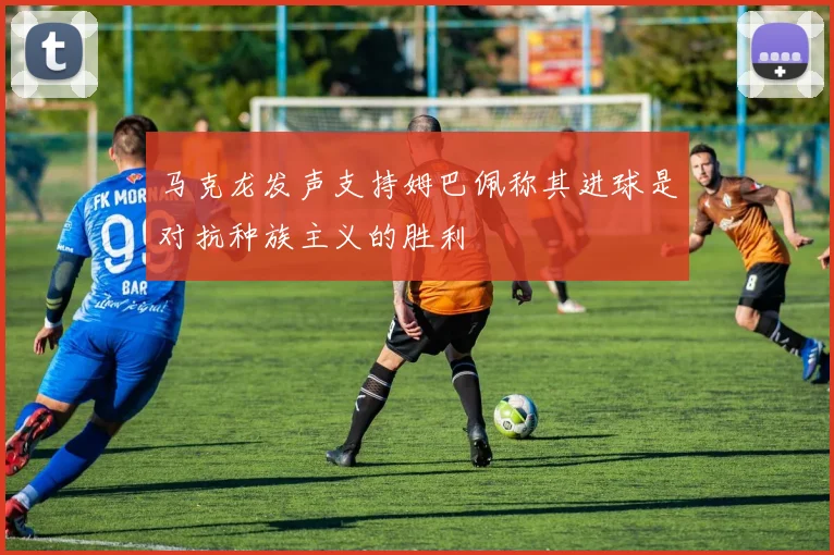 马克龙发声支持姆巴佩称其进球是对抗种族主义的胜利