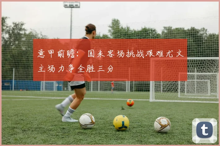 意甲前瞻：国米客场挑战艰难尤文主场力争全胜三分
