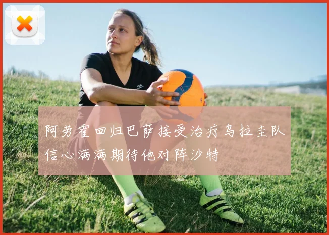 阿劳霍回归巴萨接受治疗乌拉圭队信心满满期待他对阵沙特