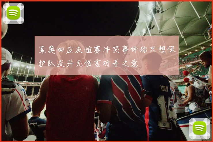 莱奥回应友谊赛冲突事件称只想保护队友并无伤害对手之意