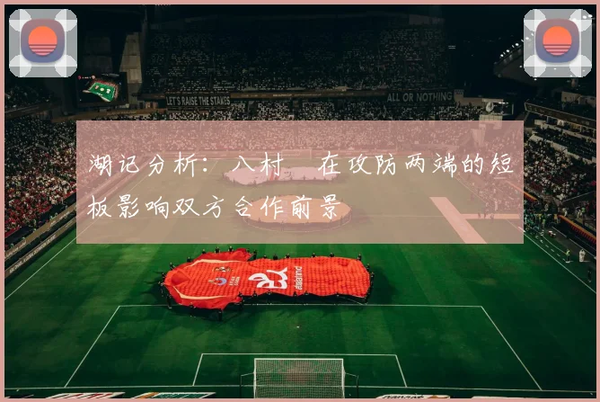 湖记分析：八村塁在攻防两端的短板影响双方合作前景