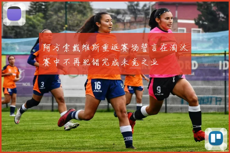 阿方索戴维斯重返赛场誓言在淘汰赛中不再犯错完成未竟之业