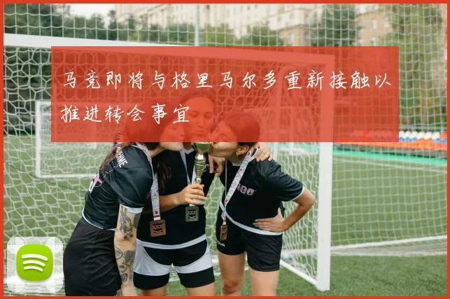 马竞即将与格里马尔多重新接触以推进转会事宜
