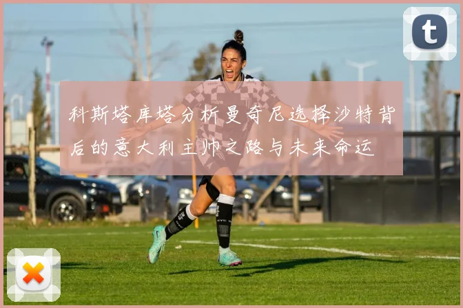 科斯塔库塔分析曼奇尼选择沙特背后的意大利主帅之路与未来命运