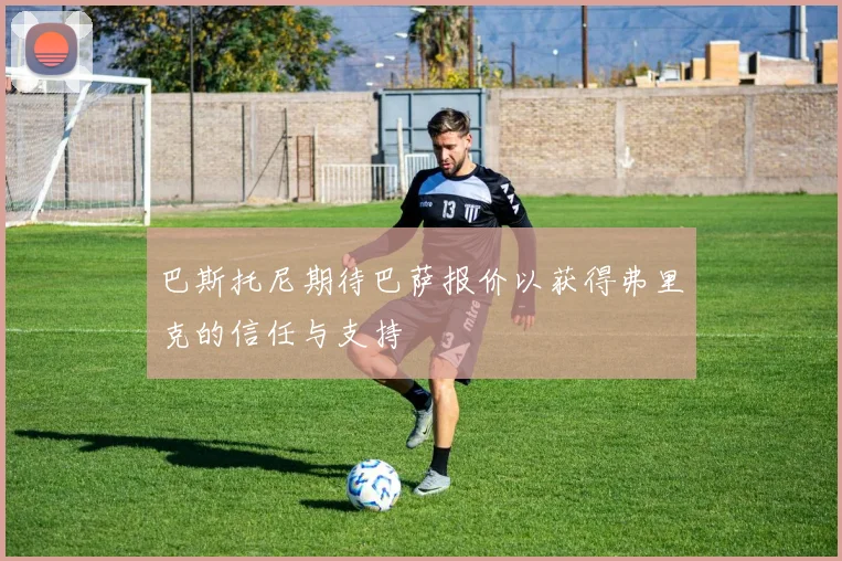 巴斯托尼期待巴萨报价以获得弗里克的信任与支持