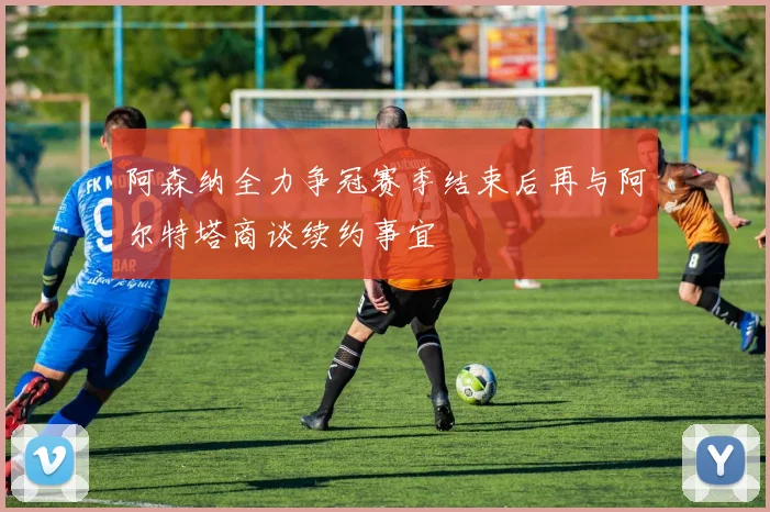 阿森纳全力争冠赛季结束后再与阿尔特塔商谈续约事宜