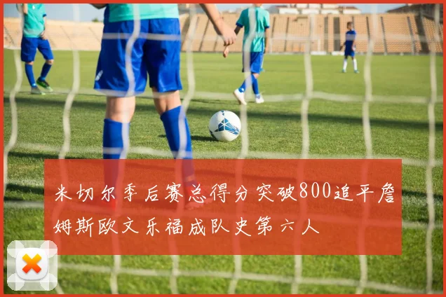 米切尔季后赛总得分突破800追平詹姆斯欧文乐福成队史第六人