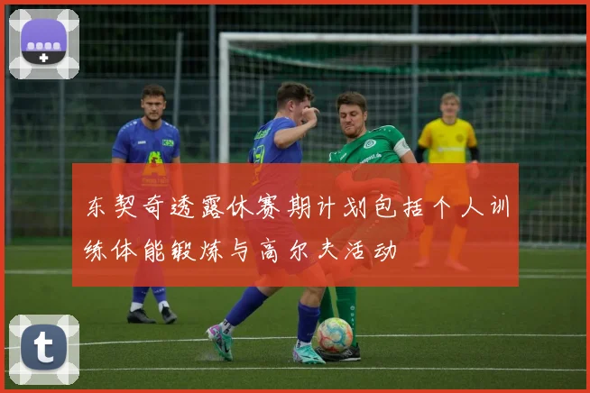 东契奇透露休赛期计划包括个人训练体能锻炼与高尔夫活动