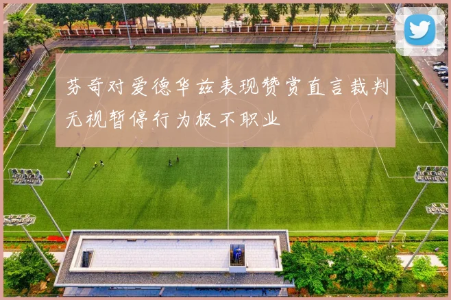 芬奇对爱德华兹表现赞赏直言裁判无视暂停行为极不职业