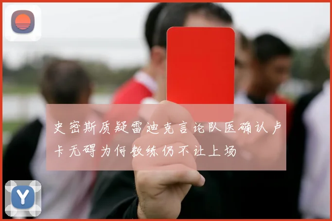 史密斯质疑雷迪克言论队医确认卢卡无碍为何教练仍不让上场