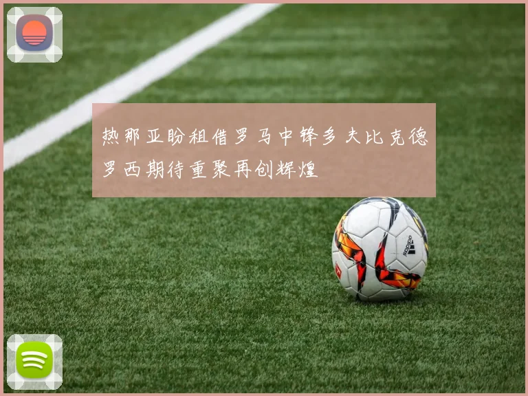 热那亚盼租借罗马中锋多夫比克德罗西期待重聚再创辉煌