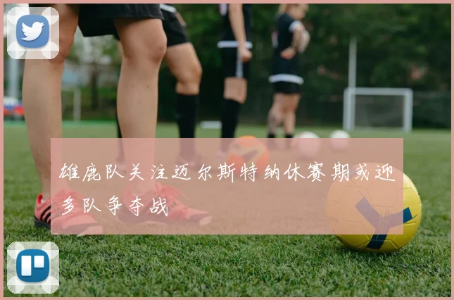 雄鹿队关注迈尔斯特纳休赛期或迎多队争夺战