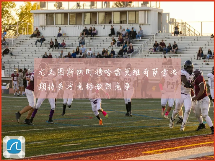 尤文图斯热盯穆哈雷莫维奇萨索洛期待多方竞标激烈竞争