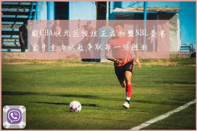 前CBA状元区俊炫正式加盟NBL香港金牛全力以赴争取每一场胜利