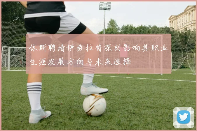 休斯聘请伊劳拉将深刻影响其职业生涯发展方向与未来选择