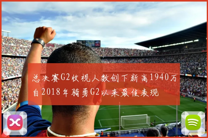 总决赛G2收视人数创下新高1940万自2018年骑勇G2以来最佳表现