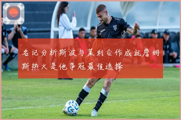 名记分析斯波与莱利合作成就詹姆斯热火是他争冠最佳选择