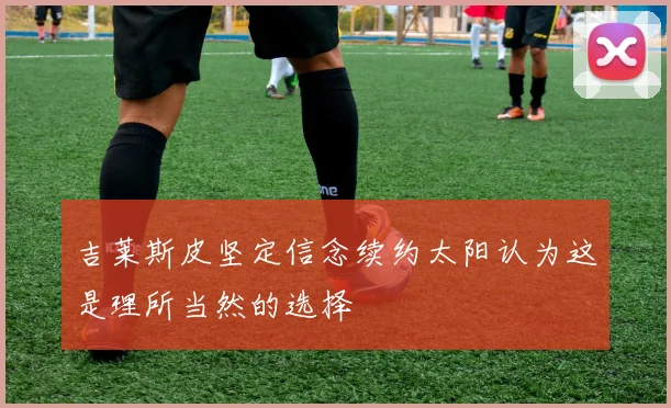 吉莱斯皮坚定信念续约太阳认为这是理所当然的选择