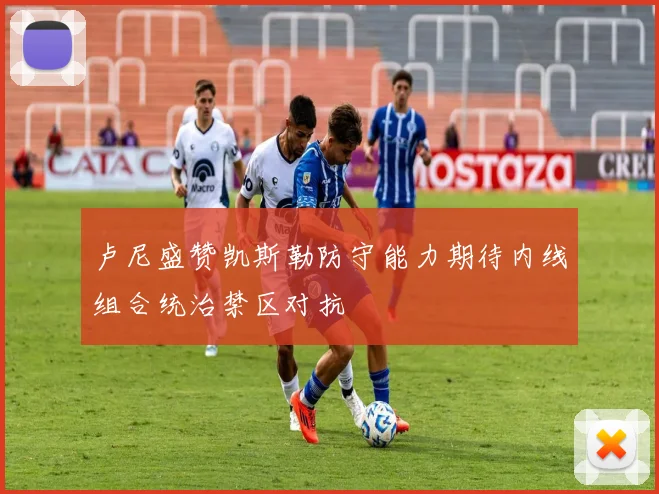 卢尼盛赞凯斯勒防守能力期待内线组合统治禁区对抗