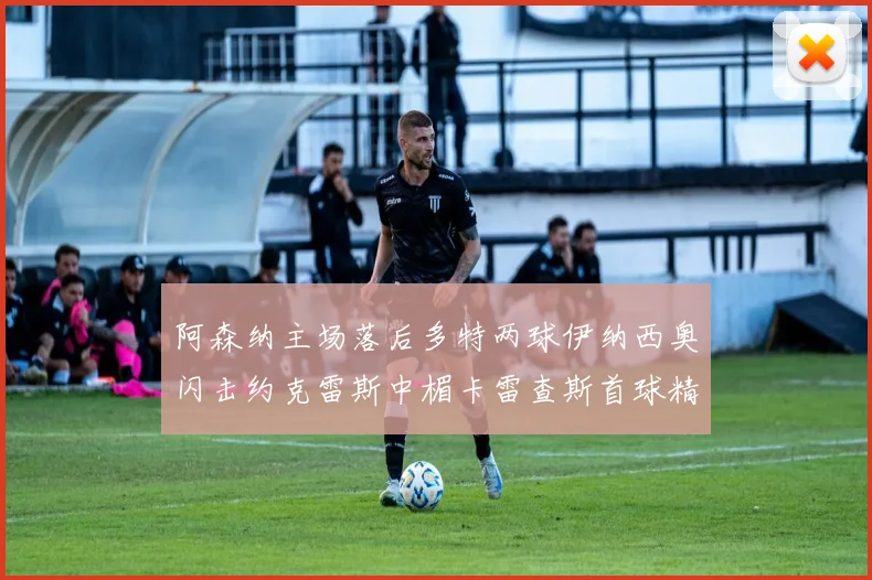 阿森纳主场落后多特两球伊纳西奥闪击约克雷斯中楣卡雷查斯首球精彩回顾